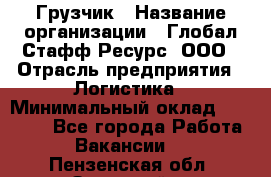 Грузчик › Название организации ­ Глобал Стафф Ресурс, ООО › Отрасль предприятия ­ Логистика › Минимальный оклад ­ 25 000 - Все города Работа » Вакансии   . Пензенская обл.,Заречный г.